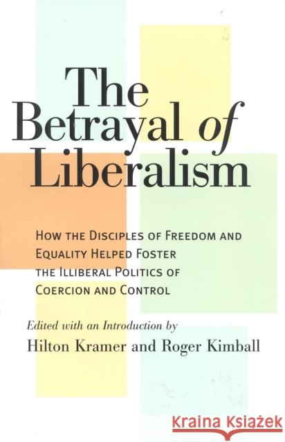 The Betrayal of Liberalism: How the Disciples of Freedom and Equality Helped Foster the Illiberal Politics of Coercion and Control Hilton Kramer Roger Kimball 9781566632584