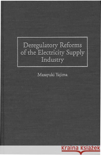 Deregulatory Reforms of the Electricity Supply Industry Masayuki Yajima 9781567200980 Quorum Books