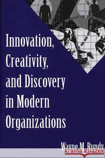 Innovation, Creativity, and Discovery in Modern Organizations Wayne Miles Bundy 9781567205695 Quorum Books