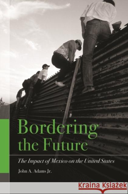 Bordering the Future: The Impact of Mexico on the United States Adams, John A. 9781567206371 Praeger Publishers