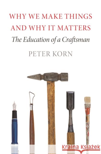 Why We Make Things and Why It Matters: The Education of a Craftsman Peter Korn 9781567925463 David R. Godine Publisher