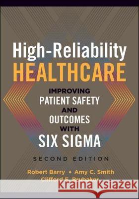 High-Reliability Healthcare: Improving Patient Safety and Outcomes with Six Sigma, Second Edition Robert Barry 9781567938661