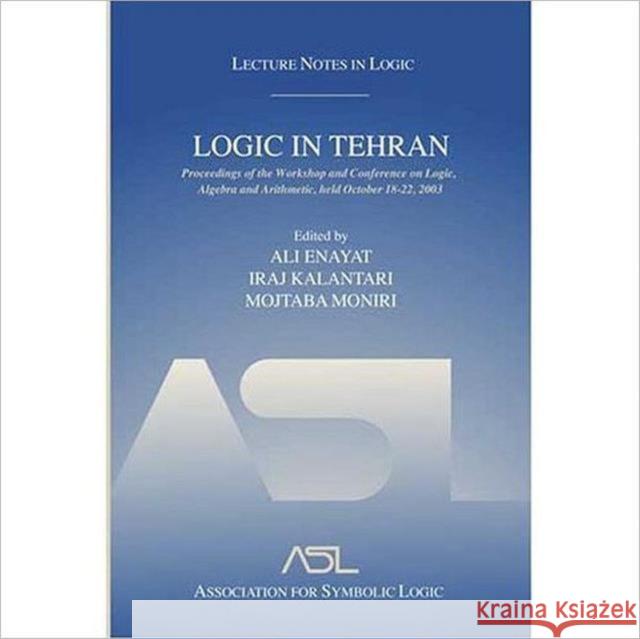 Logic in Tehran : Proceedings of the Workshop and Conference on Logic, Algebra, and Arithmetic, held October 18-22, 2003, Lecture Notes in Logic 26 Ali Enayat Iraj Kalantari Mojtaba Moniri 9781568812960 AK Peters