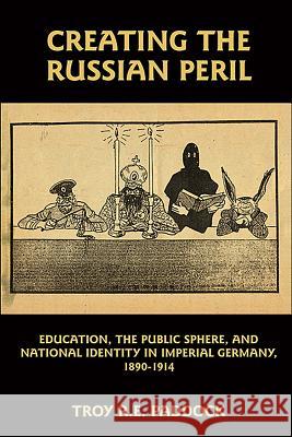 Creating the Russian Peril: Education, the Public Sphere, and National Identity in Imperial Germany, 1890-1914 Troy Paddock 9781571134165 Camden House (NY)