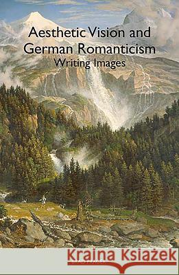 Aesthetic Vision and German Romanticism: Writing Images Brad Prager 9781571134707 Camden House (NY)