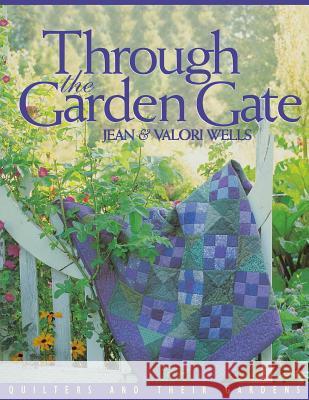 Through the Garden Gate: Quilters and Their Gardens Jean Wells, Valori Wells 9781571200655