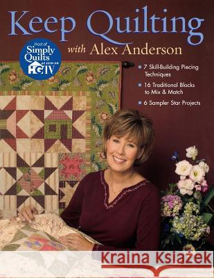 Keep Quilting with Alex Anderson: 7 Skill Building Piecing Techniques - 16 Traditional Blocks - 6 Sampler Star Projects Alex Anderson 9781571202802