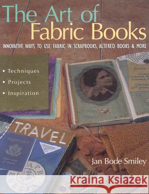 The Art of Fabric Books: Innovative Ways To Use Fabric In Scrapbooks, Altered Books & More Jan Bode Smiley 9781571202819 C & T Publishing