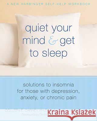 Quiet Your Mind and Get to Sleep: Solutions to Insomnia for Those with Depression, Anxiety, or Chronic Pain Carney, Colleen E. 9781572246270 New Harbinger Publications