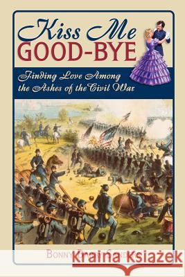 Kiss Me Good-Bye: Finding Love Among the Ashes of the Civil War Bonny Barry Sanders 9781572493865