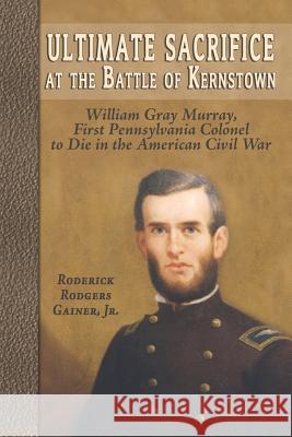 Ultimate Sacrifice at the Battle of Kernstown: William Gray Murray, First Pennsylvania Colonel to Die in the American Civil War Roderick Rodgers Gainer 9781572493919 White Mane Publishing Company