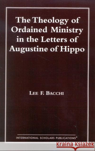 The Theology of Ordained Ministry in the Letters of Augustine of Hippo Lee Francis Bacchi 9781573090469 International Scholars Publications