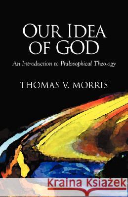 Our Idea of God: An Introduction to Philosophical Theology Morris, Thomas V. 9781573831017 Regent College Publishing