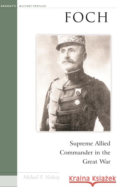 Foch: Supreme Allied Commander in the Great War Michael S. Neiberg 9781574886726 Potomac Books