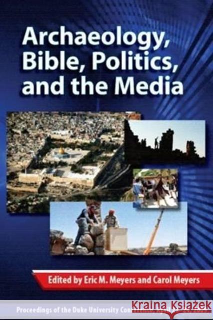 Archaeology, Bible, Politics, and the Media: Proceedings of the Duke University Conference, April 23-24, 2009 Eric M. Meyers 9781575062372