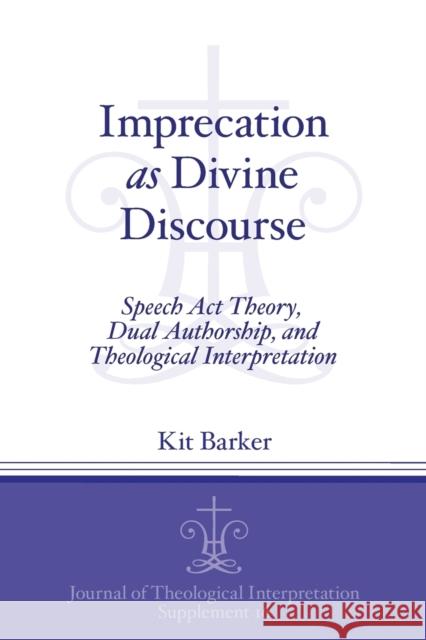 Imprecation as Divine Discourse: Speech Act Theory, Dual Authorship, and Theological Interpretation Barker, Kit 9781575064444