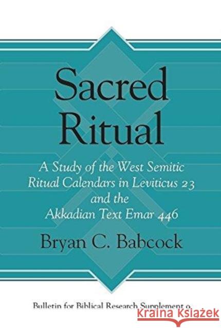 Sacred Ritual: A Study of the West Semitic Ritual Calendars in Leviticus 23 and the Akkadian Text Emar 446 Bryan C. Babcock 9781575068268 Eisenbrauns