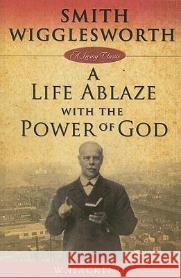 Smith Wigglesworth: A Life Ablaze with the Power of God Willie Hacking 9781577949763 Not Avail