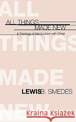 All Things Made New: A Theology of Man's Union with Christ Smedes, Lewis B. 9781579101916 Wipf & Stock Publishers