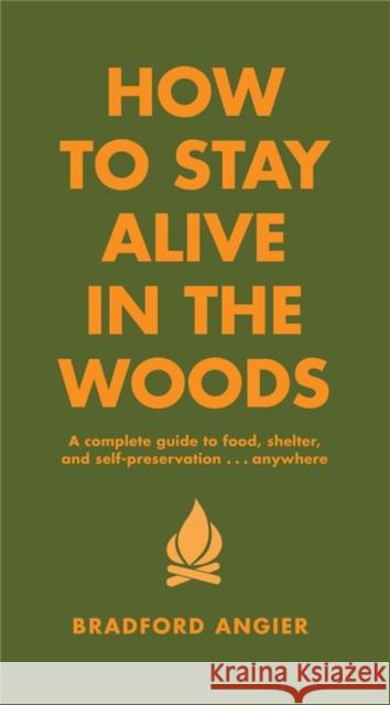 How To Stay Alive In The Woods: A Complete Guide to Food, Shelter and Self-Preservation Anywhere Bradford Angier 9781579122218 Black Dog & Leventhal Publishers