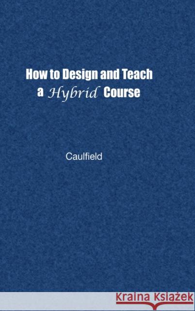 How to Design and Teach a Hybrid Course: Achieving Student-Centered Learning Through Blended Classroom, Onlinen and Experiential Activities Caulfield, Jay 9781579224226 Stylus Publishing (VA)