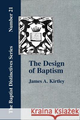 The Design of Baptism, Viewed in Its Doctrinal Relations James A. Kirtley 9781579785185