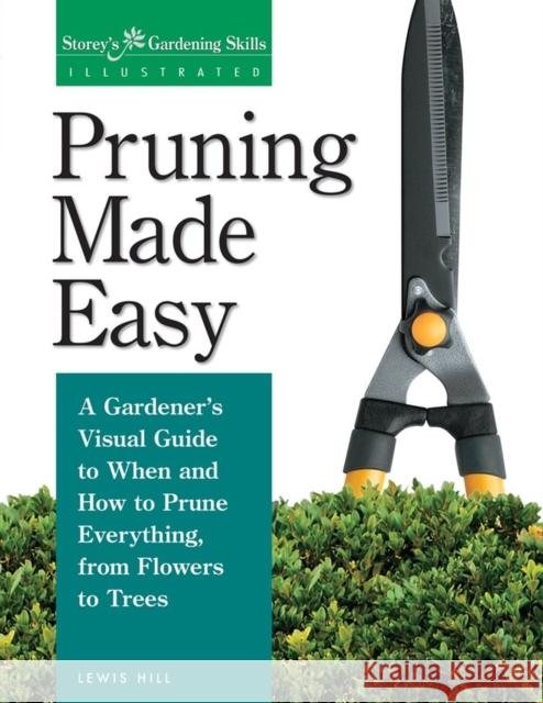 Pruning Made Easy: A Gardener's Visual Guide to When and How to Prune Everything, from Flowers to Trees Lewis Hill 9781580170062 Storey Publishing