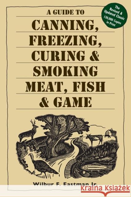 A Guide to Canning, Freezing, Curing, & Smoking Meat, Fish, & Game Wilbur F., Jr. Eastman 9781580174572 Storey Books