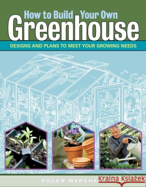 How to Build Your Own Greenhouse: Designs and Plans to Meet Your Growing Needs Roger Marshall 9781580176477
