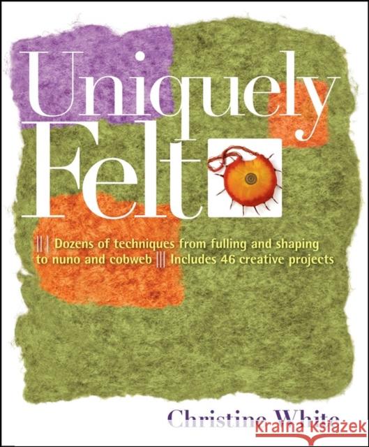 Uniquely Felt: Dozens of Techniques from Fulling and Shaping to Nuno and Cobweb, Includes 46 Creative Projects White, Christine 9781580176736