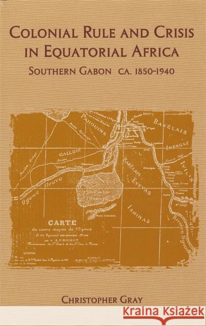 Colonial Rule and Crisis in Equatorial Africa: Southern Gabon, C. 1850-1940 Christopher J. Gray 9781580460484 University of Rochester Press