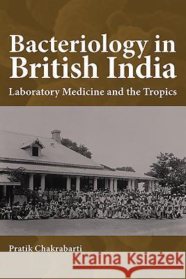 Bacteriology in British India: Laboratory Medicine and the Tropics Pratik Chakrabarti 9781580464086