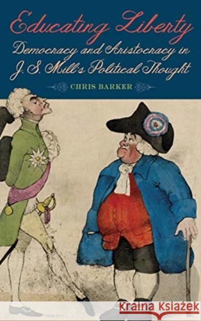 Educating Liberty: Democracy and Aristocracy in J.S. Mill's Political Thought Chris Barker 9781580469227