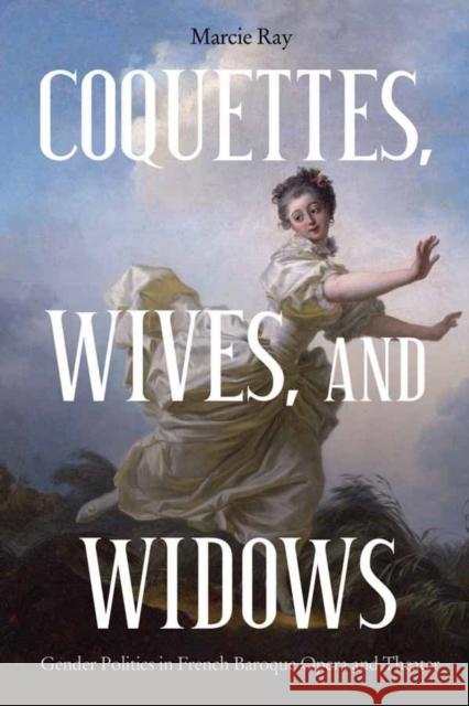 Coquettes, Wives, and Widows: Gender Politics in French Baroque Opera and Theater Marcie Ray 9781580469883 University of Rochester Press