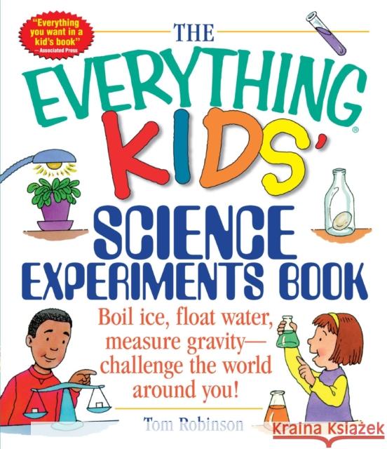 The Everything Kids' Science Experiments Book: Boil Ice, Float Water, Measure Gravity-Challenge the World Around You! Tom Robinson 9781580625579 Adams Media Corporation
