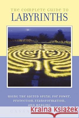 The Complete Guide to Labyrinths: Tapping the Sacred Spiral for Power, Protection, Transformation, and Healing Cassandra Eason 9781580911269 Ten Speed Press