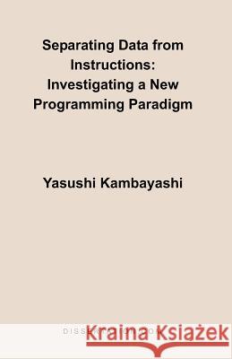 Separating Data from Instructions: Investigating a New Programming Paradigm Kambayashi, Yasushi 9781581121681 Dissertation.com