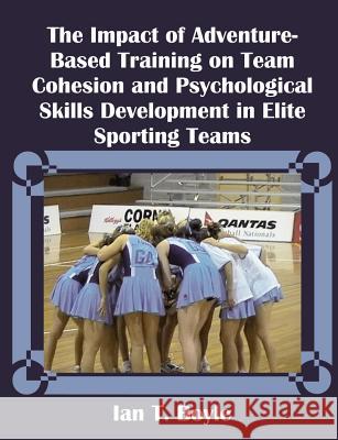The Impact of Adventure-Based Training on Team Cohesion and Psychological Skills Development in Elite Sporting Teams Ian T. Boyle 9781581121933 Dissertation.com
