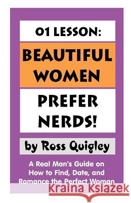 01 Lesson: Beautiful Women Prefer Nerds!: A Real Man's Guide on How to Find, Date, and Romance the Perfect Woman Quigley, Ross 9781581128543