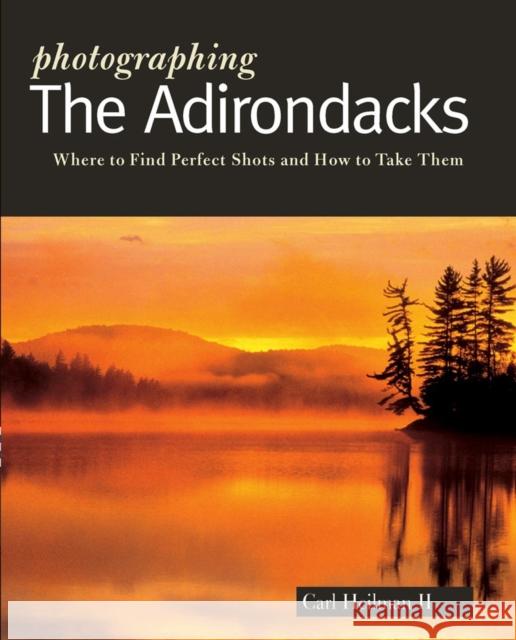 Photographing the Adirondacks: Where to Find Perfect Shots and How to Take Them Carl Heilma 9781581571875 Countryman Press