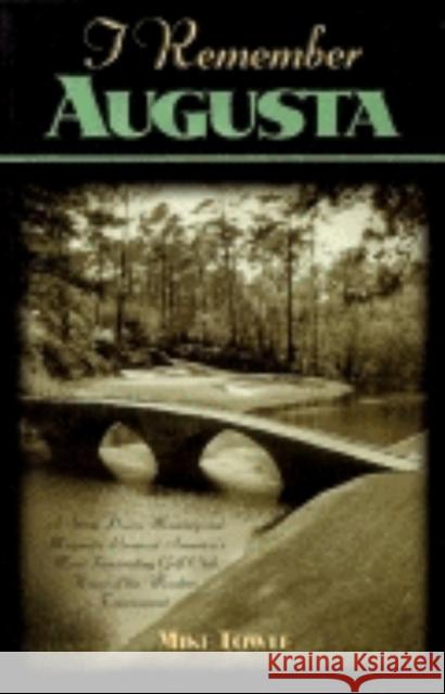 I Remember Augusta: A Stroll Down Memory and Magnolia Lane of America's Most: Fascinating Golf Club, Home of the Master's Tournament Mike Towle 9781581820799