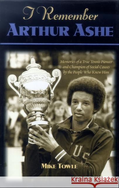 I Remember Arthur Ashe: Memories of a True Tennis Pioneer and Champion of Social Causes by the People Who Knew Him Mike Towle 9781581821499