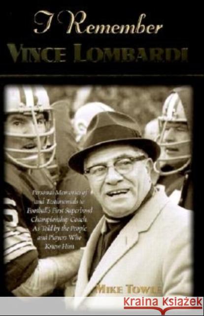 I Remember Vince Lombardi: Personal Memories of and Testimonials to Football's First Super Bowl Championship Coach, as Told by the People and Pla Mike Towle 9781581822144