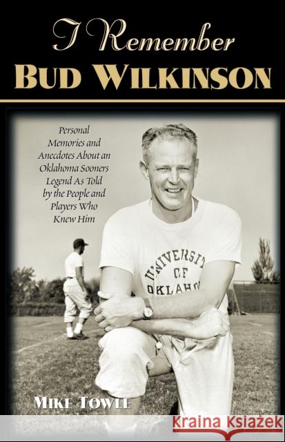 I Remember Bud Wilkinson: Personal Memories and Anecdotes about an Oklahoma Soonerslegend as Told by the People and Players Who Knew Him Mike Towle 9781581823011