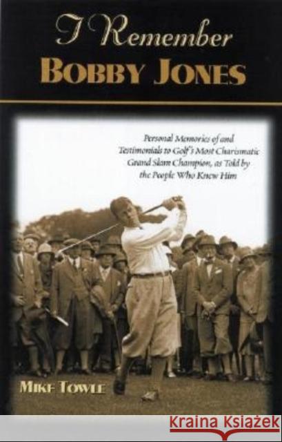 I Remember Bobby Jones: Personal Memories and Testimonials to Golf's Most Charismatic Grand Slam Champion, as Told by the People Who Knew Him Mike Towle 9781581823912