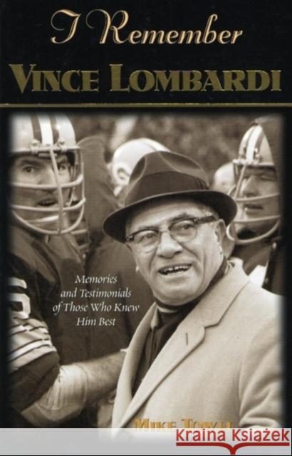 I Remember Vince Lombardi: Personal Memories of and Testimonials to Football's First Super Bowl Championship Coach as Told by the People and Play Mike Towle 9781581824162