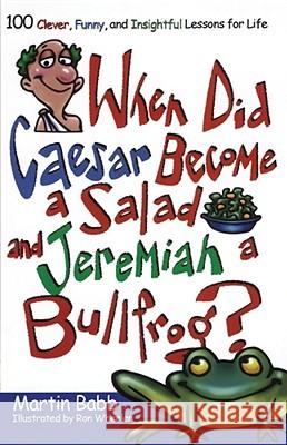 When Did Caesar Become a Salad and Jeremiah a Bullfrog?: 100 Clever, Funny, and Insightful Lessons for Life Babb, Martin 9781582294278 Howard Publishing Company