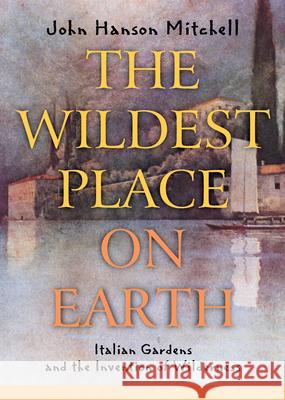 The Wildest Place on Earth: Italian Gardens and the Invention of Wilderness John Hanson Mitchell James A. Mitchell 9781582432151 Merloyd Lawrence Books