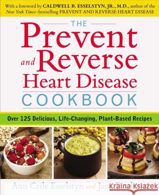 Prevent and Reverse Heart Disease Cookbook: Over 125 Delicious, Life-Changing, Plant-Based Recipes Jane (Jane Esselstyn) Esselstyn 9781583335581 Avery Publishing Group Inc.,U.S.