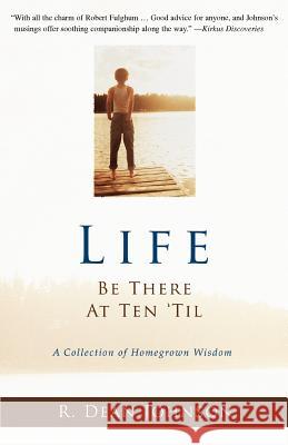 Life. Be There at Ten 'Til.: A Collection of Homegrown Wisdom Johnson, R. Dean 9781583482322 iUniverse